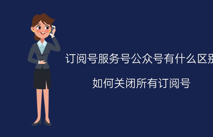 订阅号服务号公众号有什么区别 如何关闭所有订阅号？